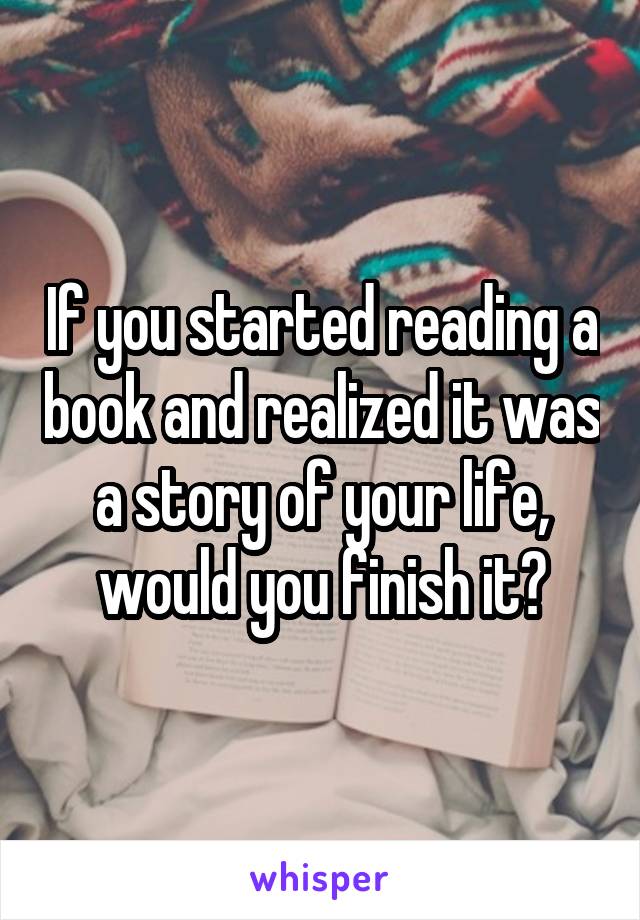 If you started reading a book and realized it was a story of your life, would you finish it?