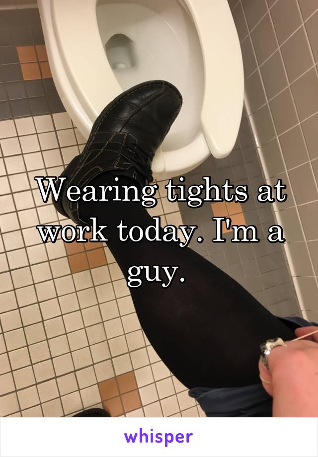 Wearing tights at work today. I'm a guy. 