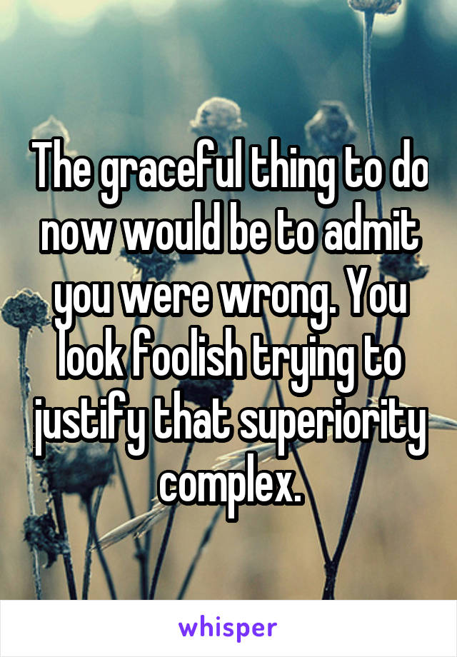 The graceful thing to do now would be to admit you were wrong. You look foolish trying to justify that superiority complex.