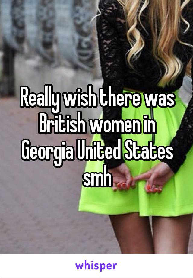 Really wish there was British women in Georgia United States smh