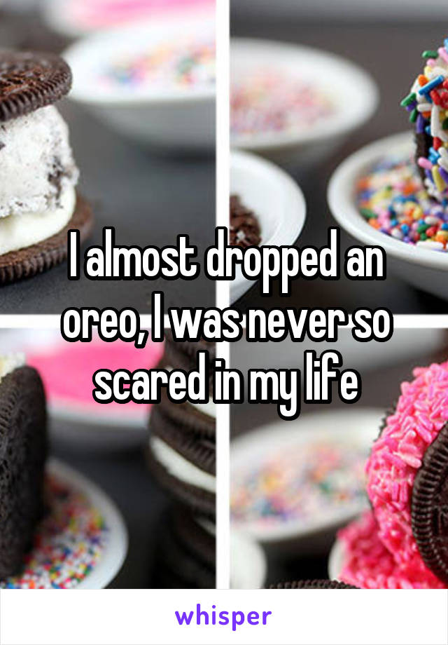 I almost dropped an oreo, I was never so scared in my life