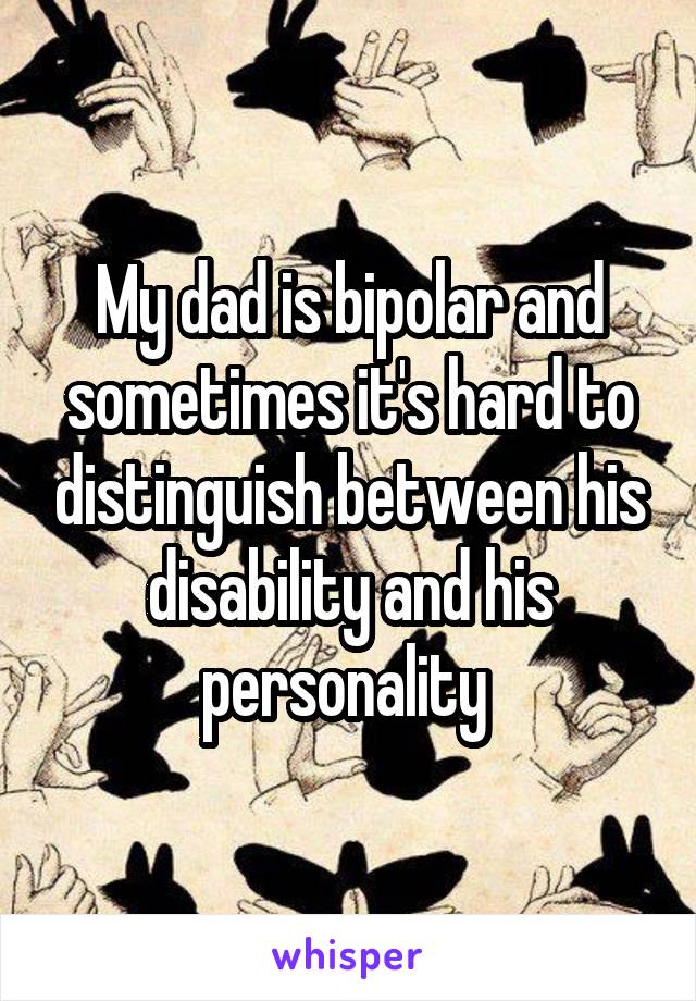 My dad is bipolar and sometimes it's hard to distinguish between his disability and his personality 