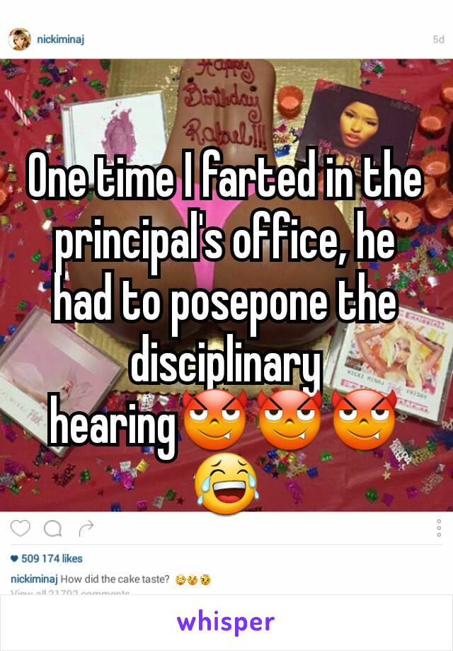 One time I farted in the principal's office, he had to posepone the disciplinary hearing😈😈😈😂