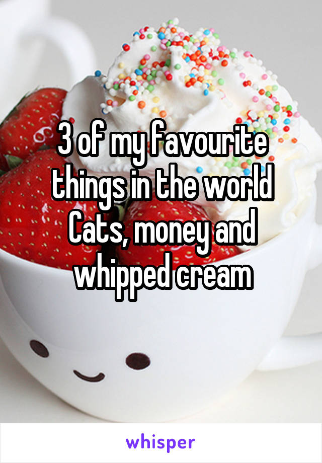 3 of my favourite things in the world
Cats, money and whipped cream
 