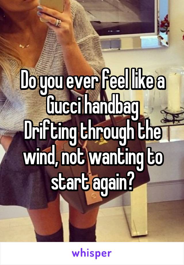 Do you ever feel like a Gucci handbag
Drifting through the wind, not wanting to start again?