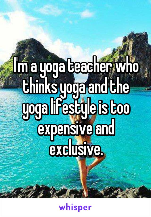 I'm a yoga teacher who thinks yoga and the yoga lifestyle is too expensive and exclusive.