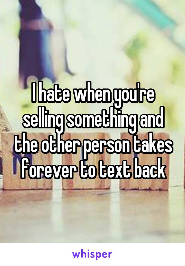 I hate when you're selling something and the other person takes forever to text back