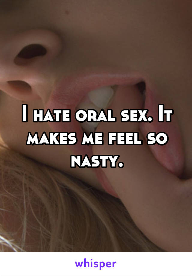 I hate oral sex. It makes me feel so nasty.