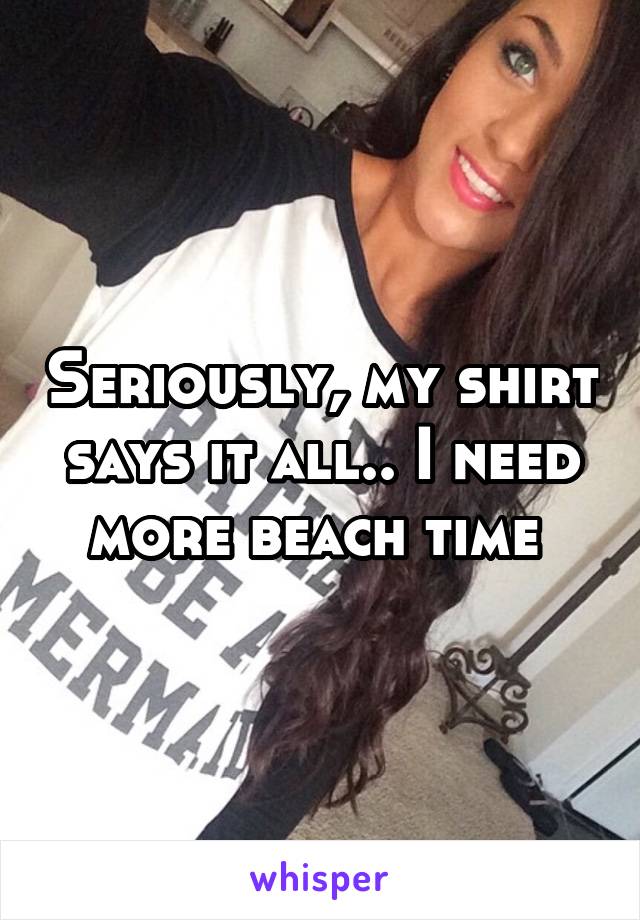 Seriously, my shirt says it all.. I need more beach time 