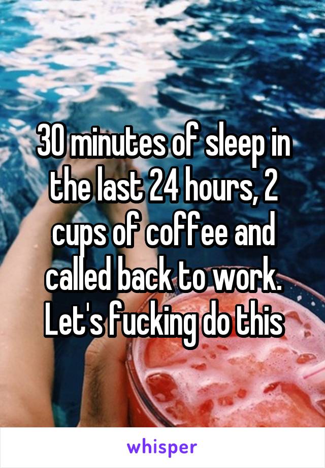 30 minutes of sleep in the last 24 hours, 2 cups of coffee and called back to work. Let's fucking do this