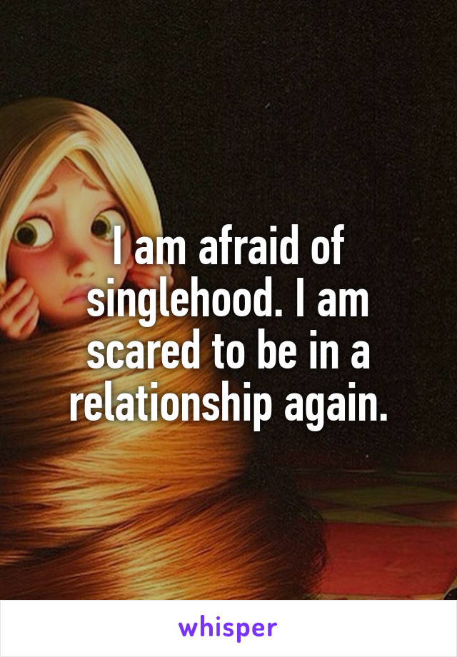 I am afraid of singlehood. I am scared to be in a relationship again.