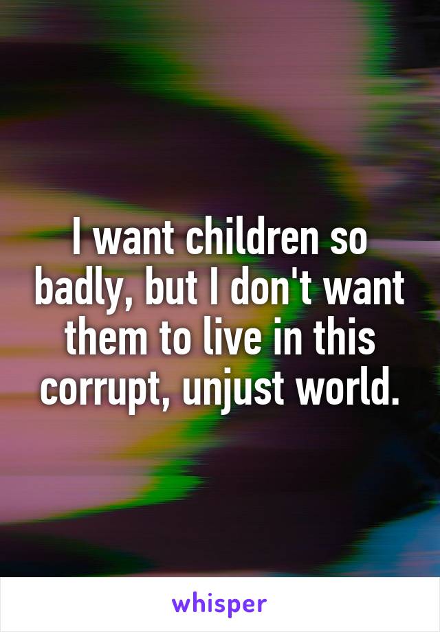 I want children so badly, but I don't want them to live in this corrupt, unjust world.