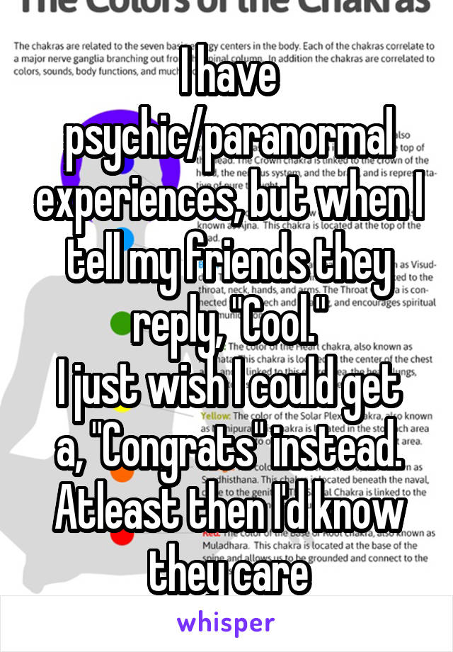 I have psychic/paranormal experiences, but when I tell my friends they reply, "Cool."
I just wish I could get a, "Congrats" instead. Atleast then I'd know they care