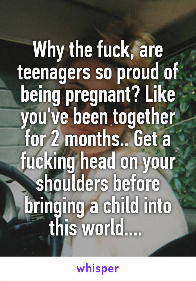 Why the fuck, are teenagers so proud of being pregnant? Like you've been together for 2 months.. Get a fucking head on your shoulders before bringing a child into this world.... 