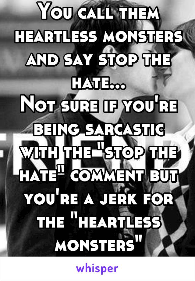 You call them heartless monsters and say stop the hate...
Not sure if you're being sarcastic with the "stop the hate" comment but you're a jerk for the "heartless monsters" comment.