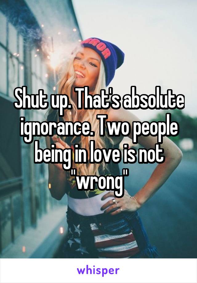 Shut up. That's absolute ignorance. Two people being in love is not "wrong"