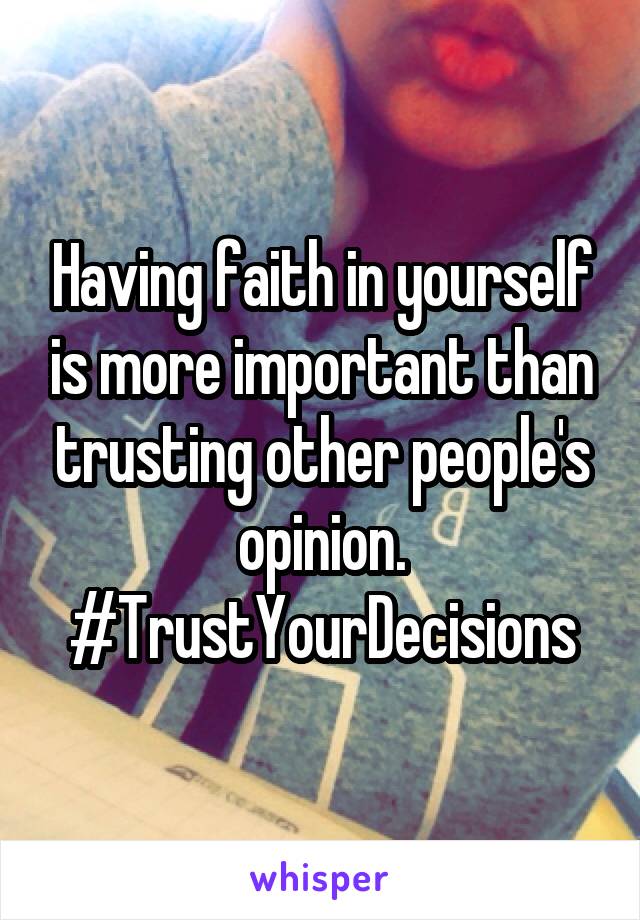 Having faith in yourself is more important than trusting other people's opinion. #TrustYourDecisions