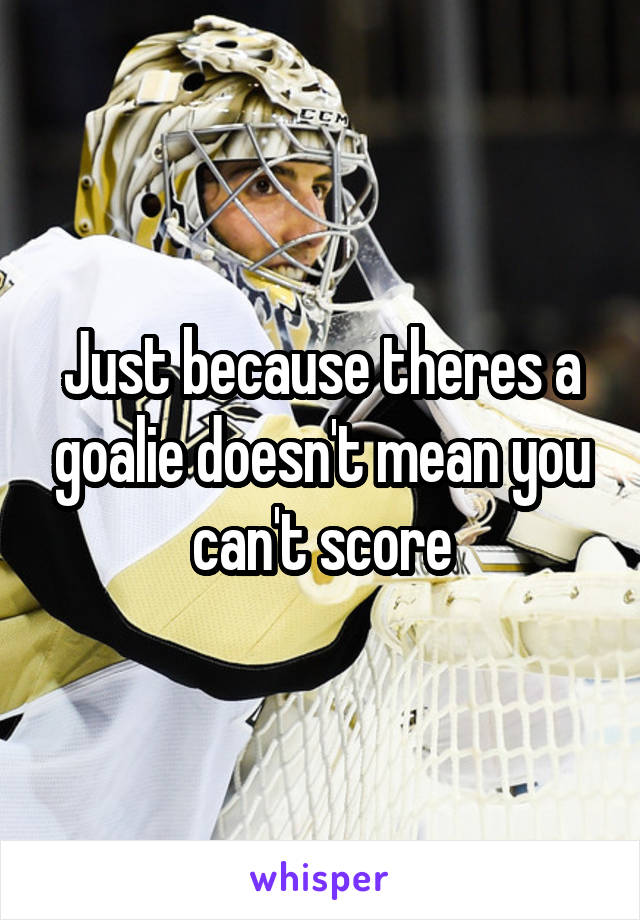 Just because theres a goalie doesn't mean you can't score