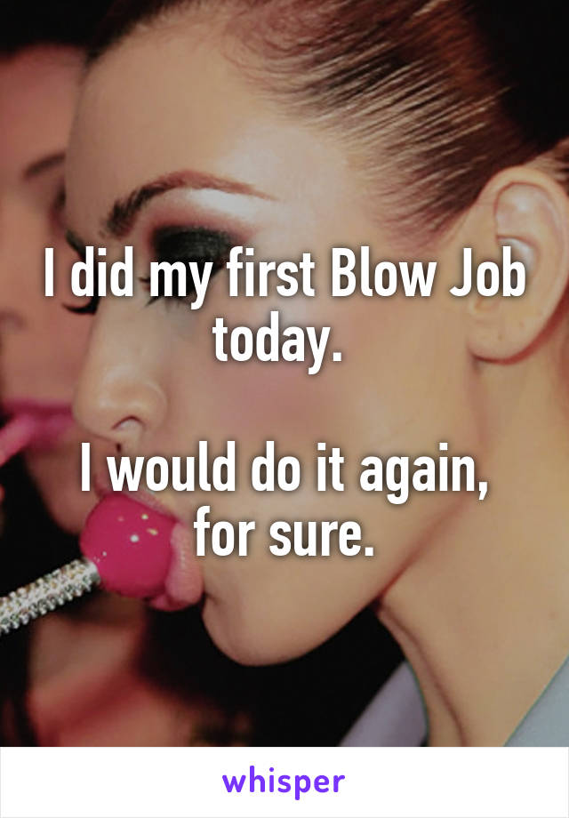 I did my first Blow Job today. 

I would do it again, for sure.