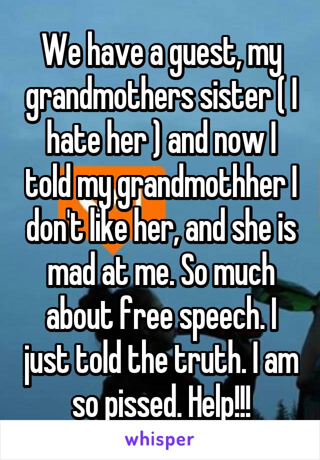 We have a guest, my grandmothers sister ( I hate her ) and now I told my grandmothher I don't like her, and she is mad at me. So much about free speech. I just told the truth. I am so pissed. Help!!!