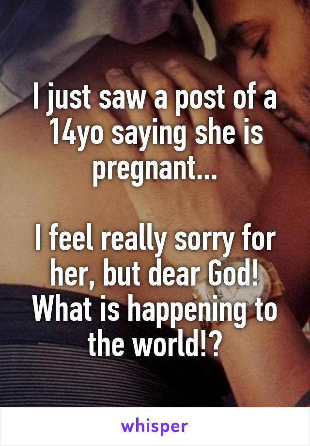 I just saw a post of a 14yo saying she is pregnant...

I feel really sorry for her, but dear God! What is happening to the world!?