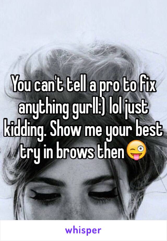 You can't tell a pro to fix anything gurll:) lol just kidding. Show me your best try in brows then😜