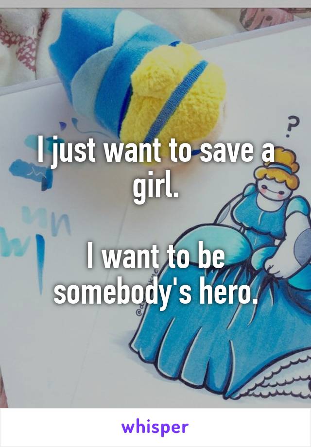 I just want to save a girl.

I want to be somebody's hero.