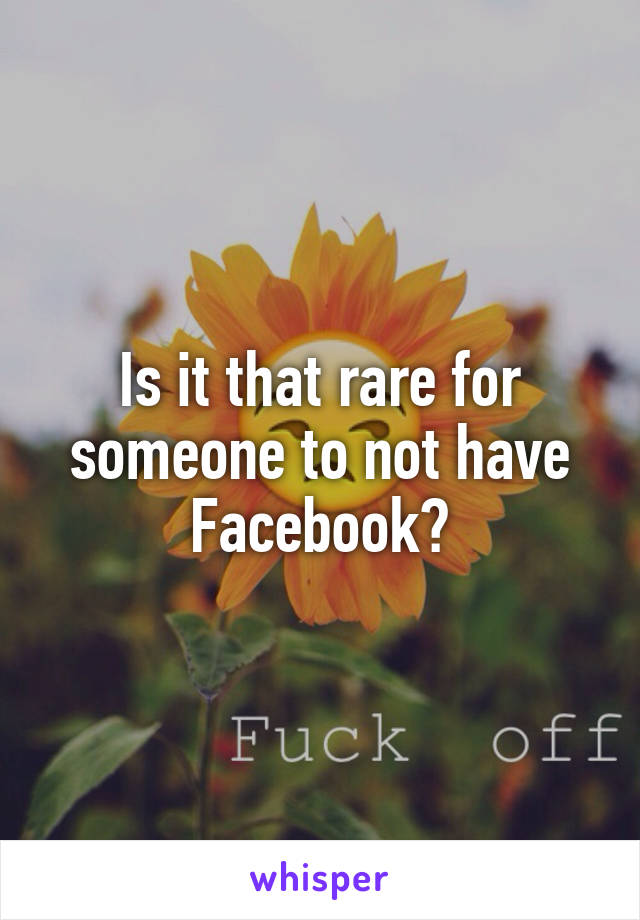 Is it that rare for someone to not have Facebook?