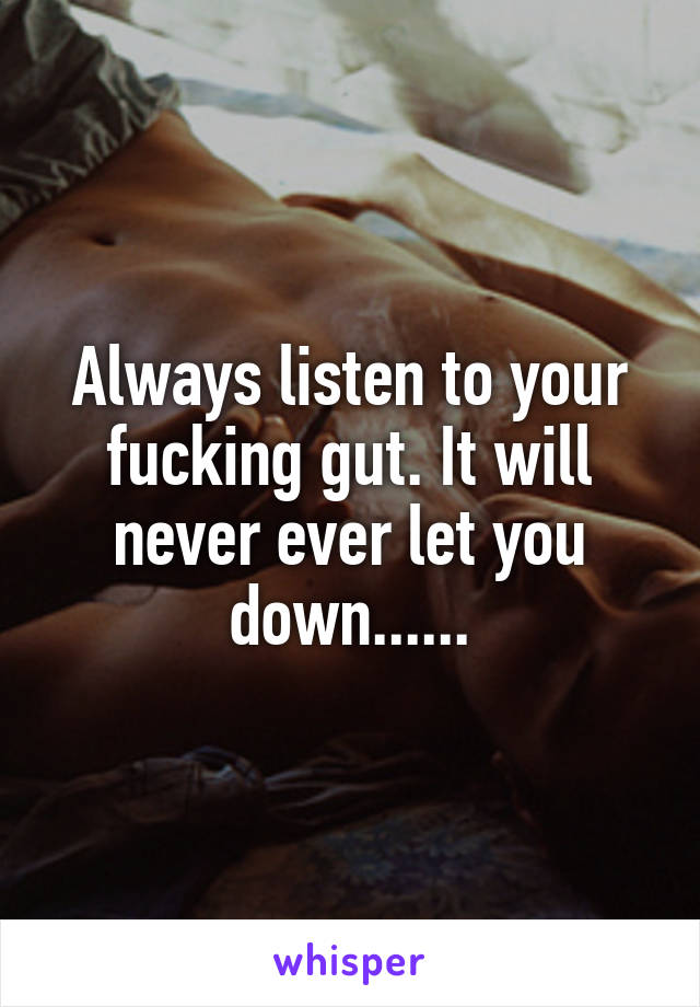 Always listen to your fucking gut. It will never ever let you down......