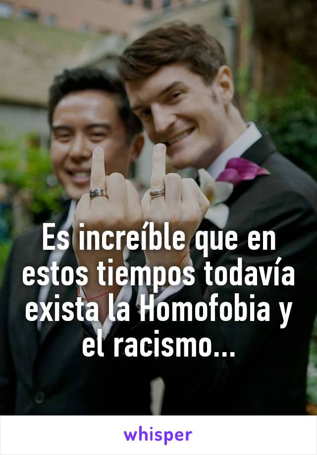 Es increíble que en estos tiempos todavía exista la Homofobia y el racismo...