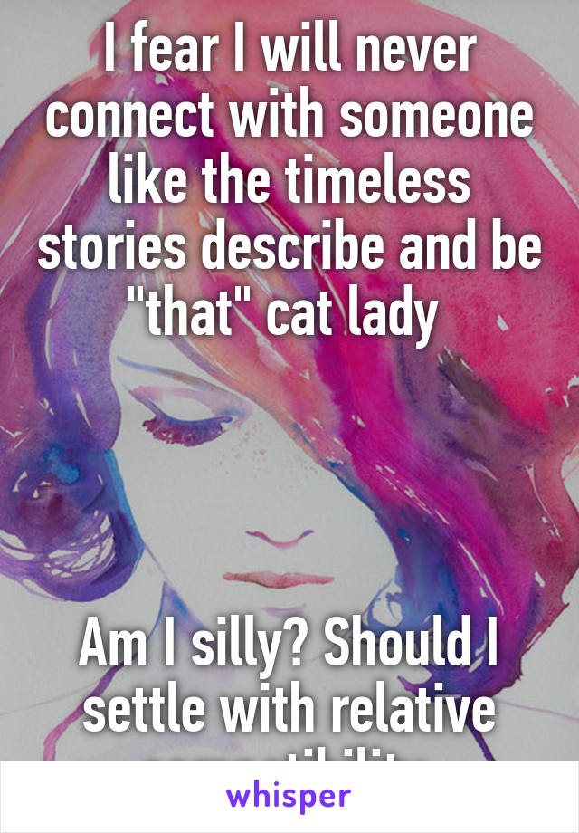 I fear I will never connect with someone like the timeless stories describe and be "that" cat lady 




Am I silly? Should I settle with relative compatibility 