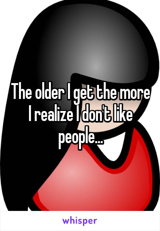 The older I get the more I realize I don't like people...