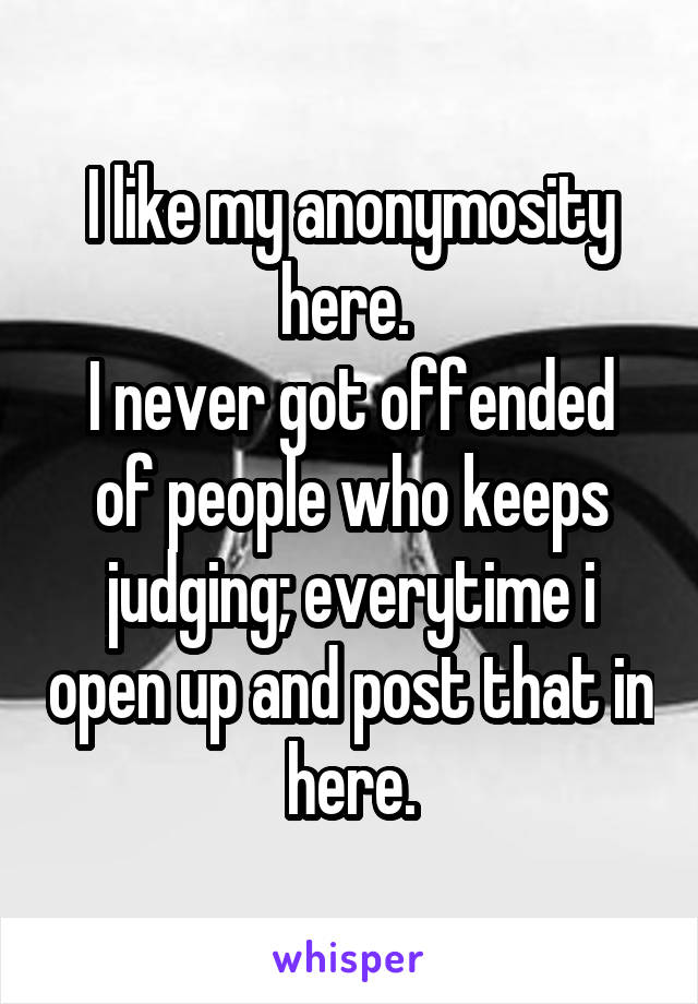 I like my anonymosity here. 
I never got offended of people who keeps judging; everytime i open up and post that in here.