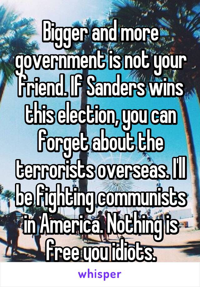 Bigger and more government is not your friend. If Sanders wins this election, you can forget about the terrorists overseas. I'll be fighting communists in America. Nothing is free you idiots.