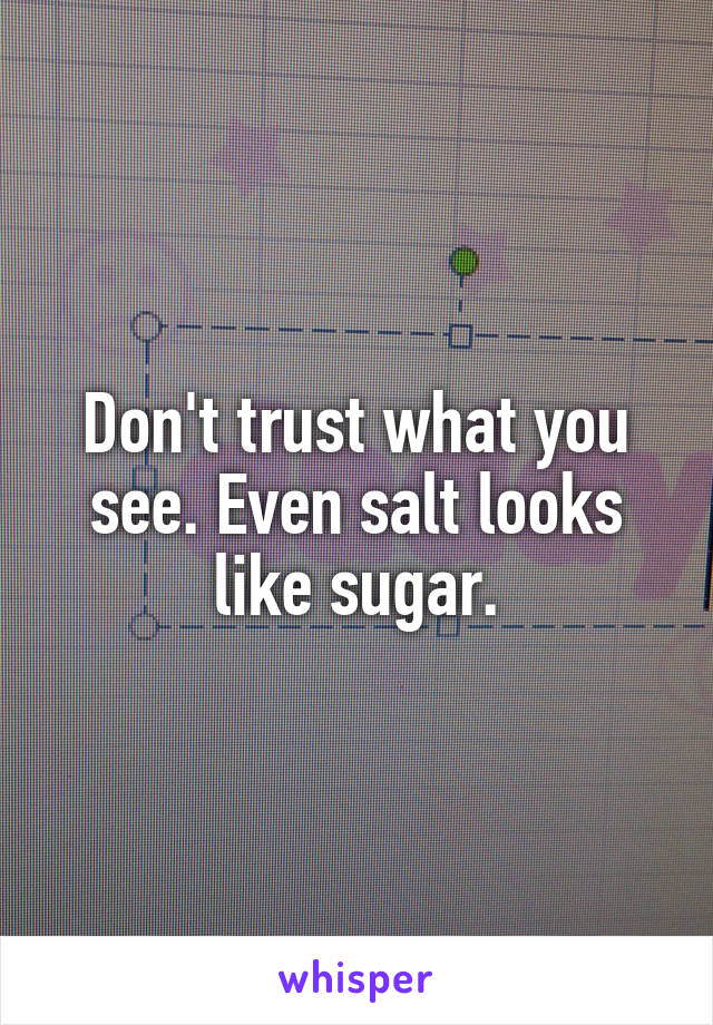 Don't trust what you see. Even salt looks like sugar.