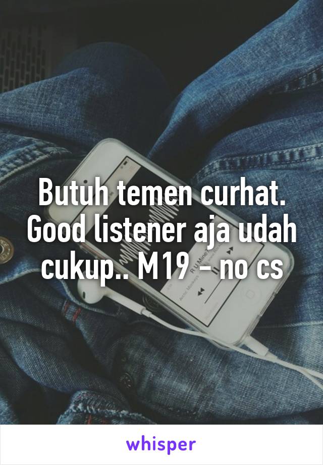 Butuh temen curhat. Good listener aja udah cukup.. M19 - no cs