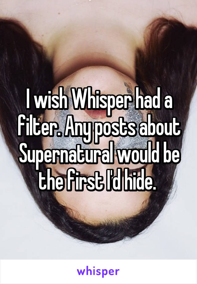 I wish Whisper had a filter. Any posts about Supernatural would be the first I'd hide. 