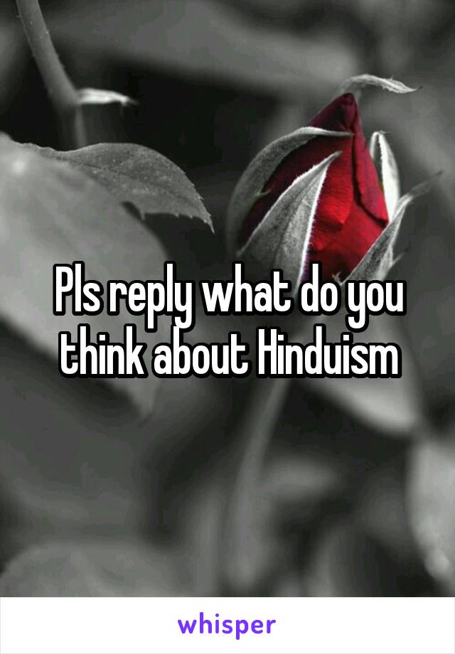 Pls reply what do you think about Hinduism