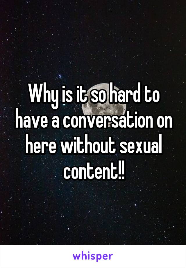 Why is it so hard to have a conversation on here without sexual content!!