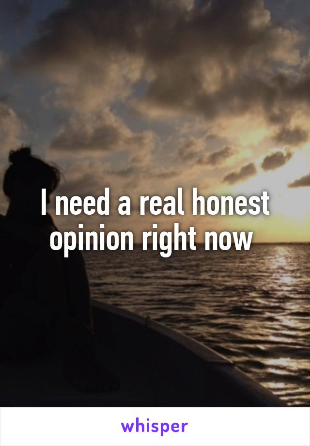 I need a real honest opinion right now 