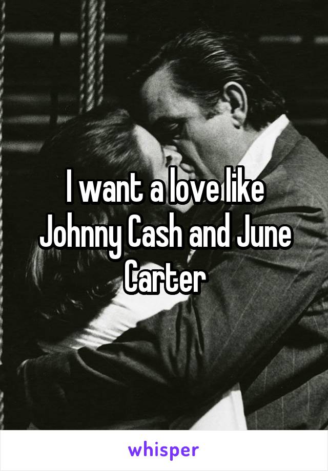 I want a love like Johnny Cash and June Carter