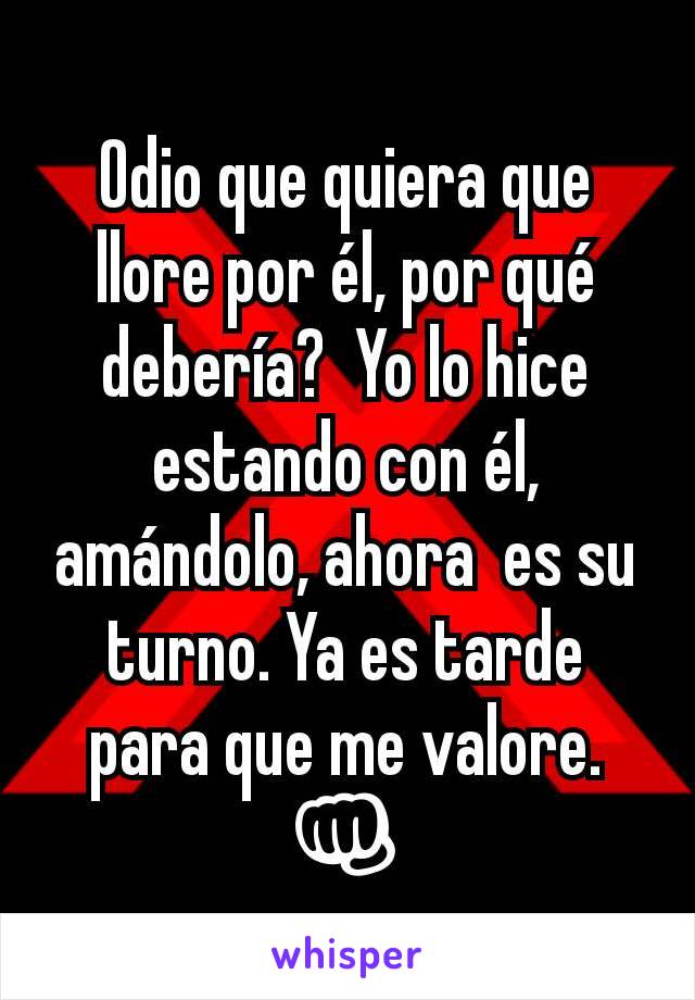 Odio que quiera que llore por él, por qué debería?  Yo lo hice estando con él, amándolo, ahora  es su turno. Ya es tarde para que me valore. 👊