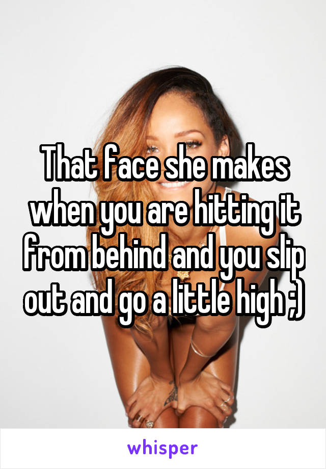 That face she makes when you are hitting it from behind and you slip out and go a little high ;)