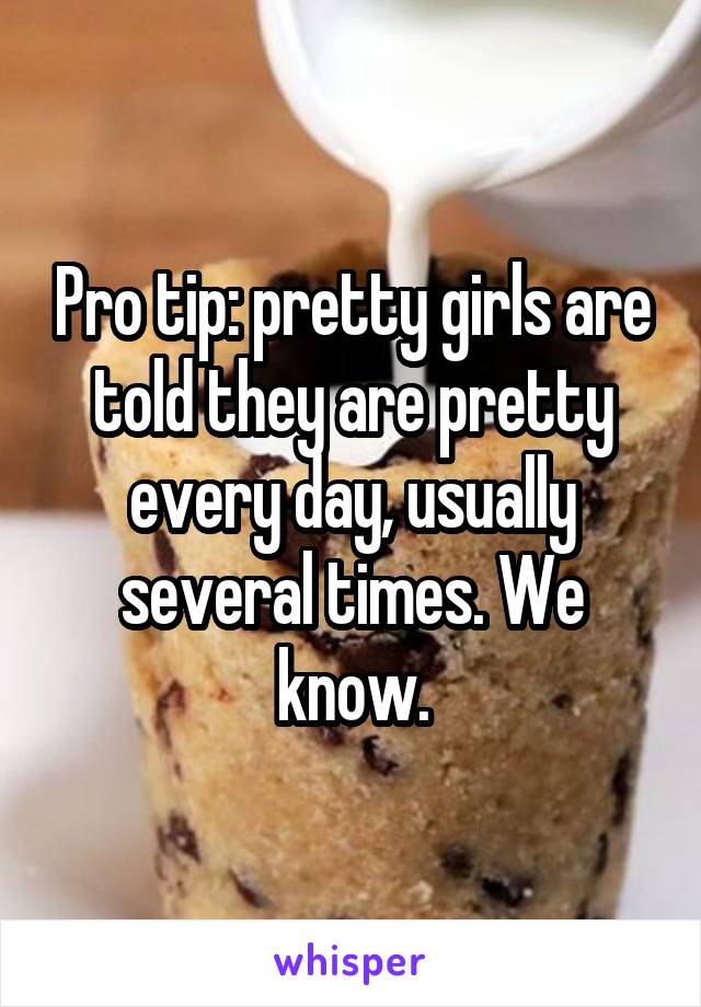 Pro tip: pretty girls are told they are pretty every day, usually several times. We know.