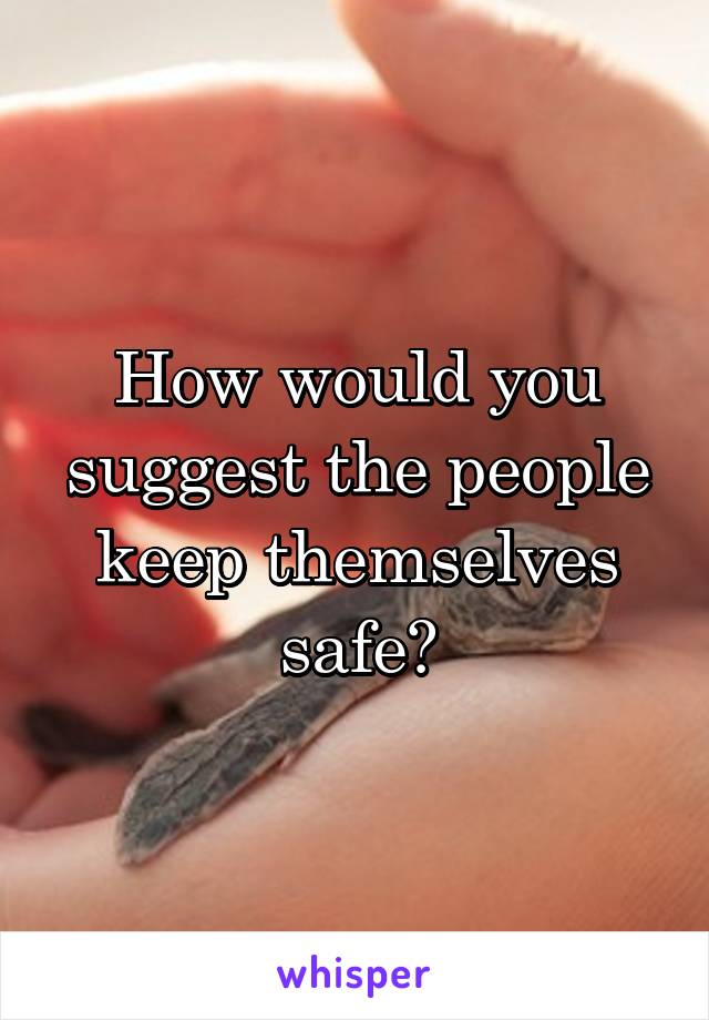 How would you suggest the people keep themselves safe?