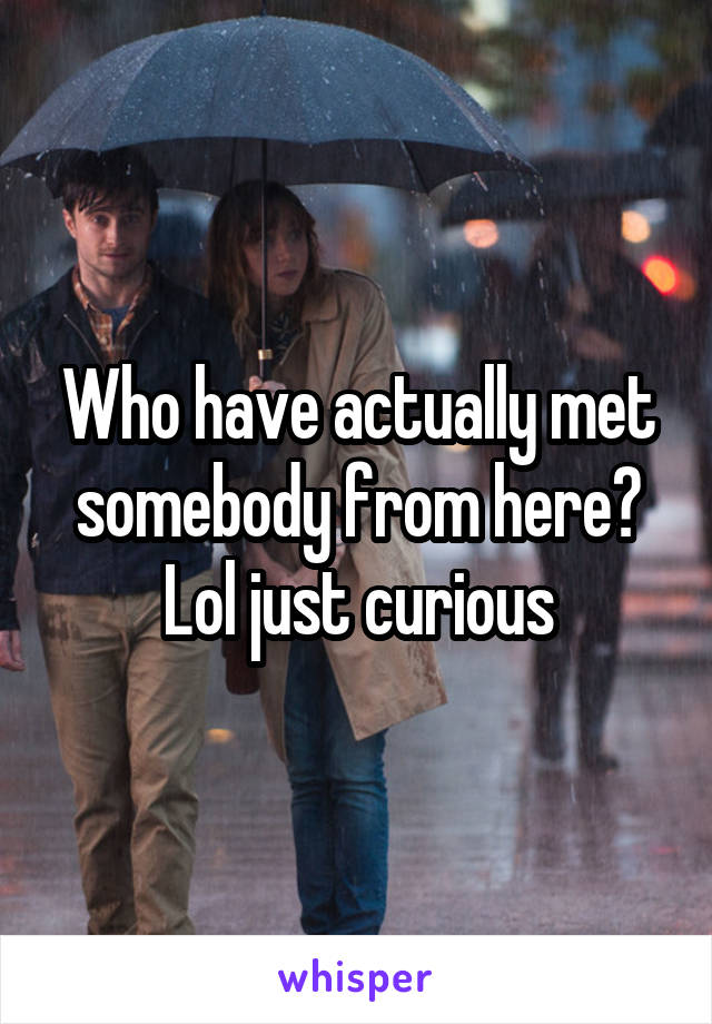 Who have actually met somebody from here? Lol just curious