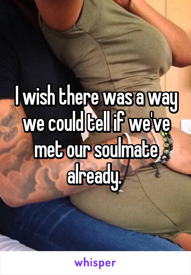 I wish there was a way we could tell if we've met our soulmate already. 