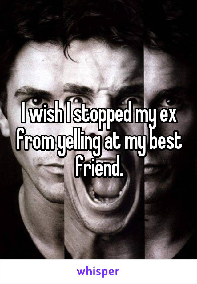 I wish I stopped my ex from yelling at my best friend.