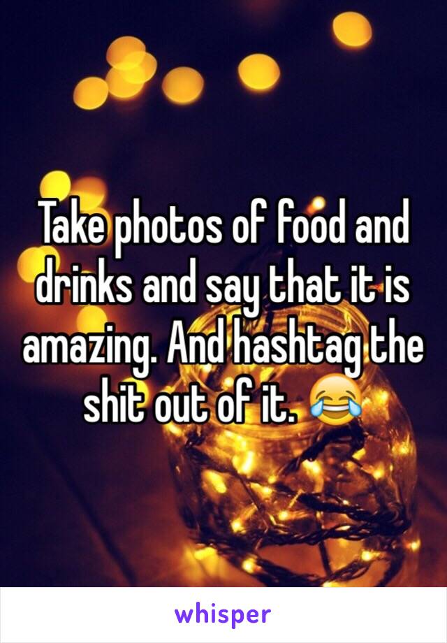 Take photos of food and drinks and say that it is amazing. And hashtag the shit out of it. 😂