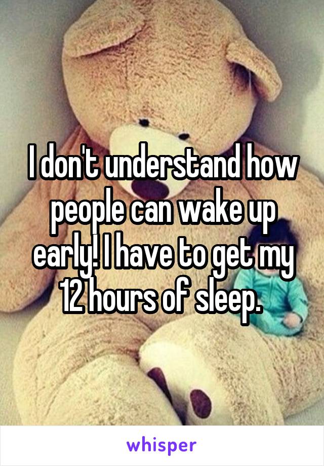 I don't understand how people can wake up early! I have to get my 12 hours of sleep. 